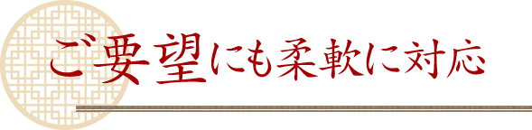 ご要望にも柔軟に対応